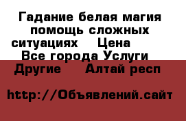 Гадание белая магия помощь сложных ситуациях  › Цена ­ 500 - Все города Услуги » Другие   . Алтай респ.